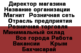 Директор магазина › Название организации ­ Магнит, Розничная сеть › Отрасль предприятия ­ Розничная торговля › Минимальный оклад ­ 44 300 - Все города Работа » Вакансии   . Крым,Бахчисарай